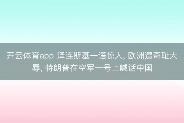 开云体育app 泽连斯基一语惊人, 欧洲遭奇耻大辱, 特朗普在空军一号上喊话中国