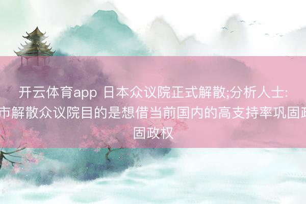 开云体育app 日本众议院正式解散;分析人士: 高市解散众议院目的是想借当前国内的高支持率巩固政权
