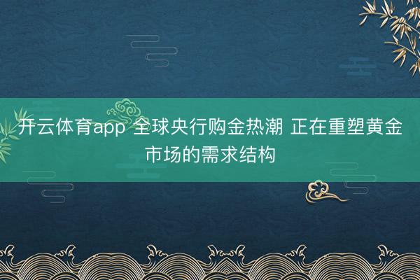 开云体育app 全球央行购金热潮 正在重塑黄金市场的需求结构