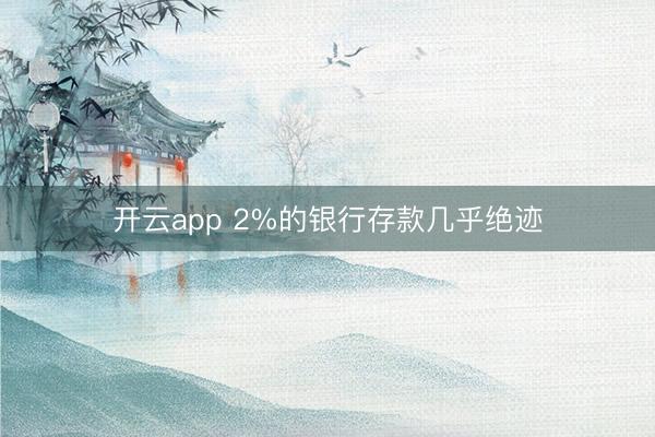 开云app 2%的银行存款几乎绝迹