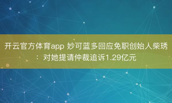 开云官方体育app 妙可蓝多回应免职创始人柴琇：对她提请仲裁追诉1.29亿元