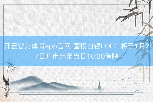开云官方体育app官网 国投白银LOF：将于1月27日开市起至当日10:30停牌