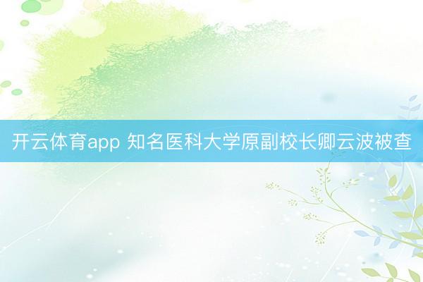 开云体育app 知名医科大学原副校长卿云波被查