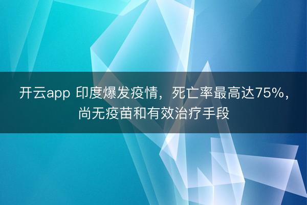 开云app 印度爆发疫情，死亡率最高达75%，尚无疫苗和有效治疗手段