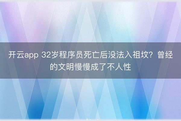 开云app 32岁程序员死亡后没法入祖坟？曾经的文明慢慢成了不人性