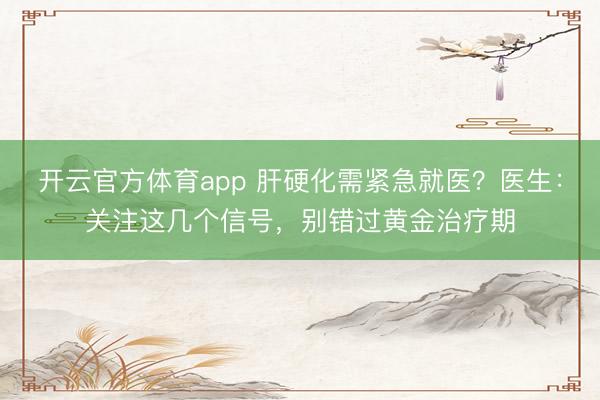 开云官方体育app 肝硬化需紧急就医？医生：关注这几个信号，别错过黄金治疗期