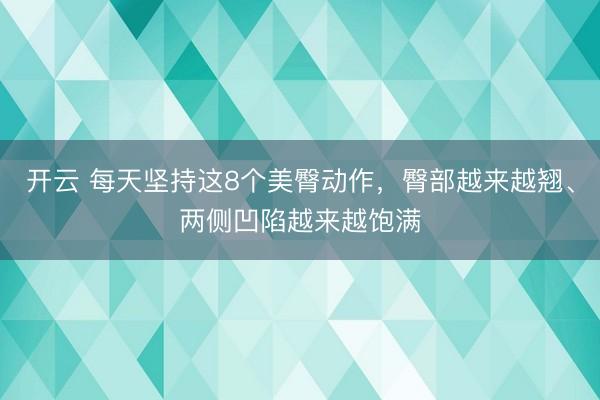 开云 每天坚持这8个美臀动作，臀部越来越翘、两侧凹陷越来越饱满