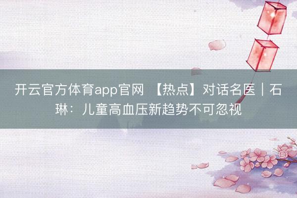 开云官方体育app官网 【热点】对话名医｜石琳：儿童高血压新趋势不可忽视