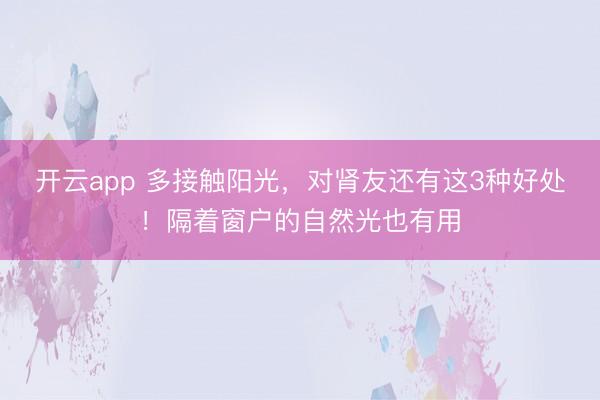 开云app 多接触阳光,对肾友还有这3种好处!隔着窗户的自然光也有用