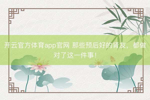 开云官方体育app官网 那些预后好的肾友，都做对了这一件事！