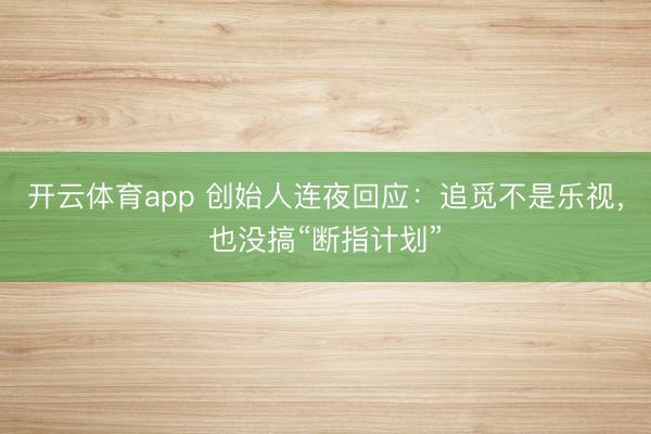 开云体育app 创始人连夜回应：追觅不是乐视，也没搞“断指计划”