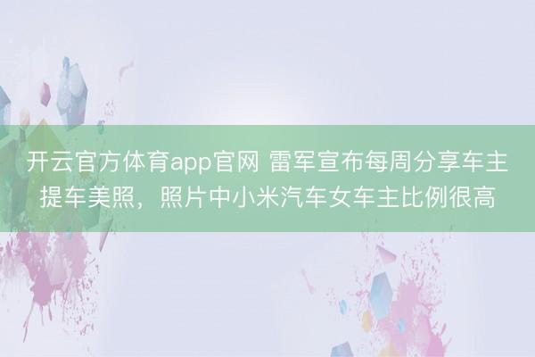 开云官方体育app官网 雷军宣布每周分享车主提车美照，照片中小米汽车女车主比例很高