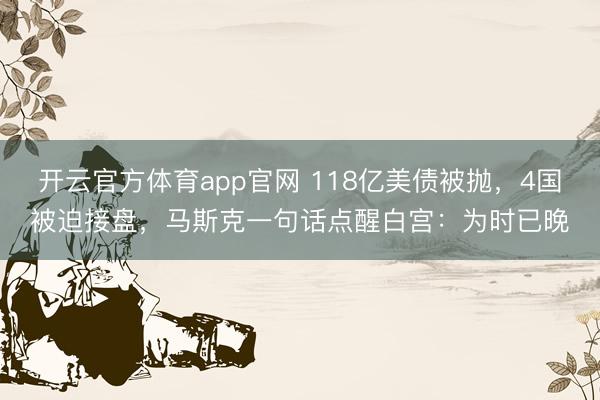 开云官方体育app官网 118亿美债被抛，4国被迫接盘，马斯克一句话点醒白宫：为时已晚