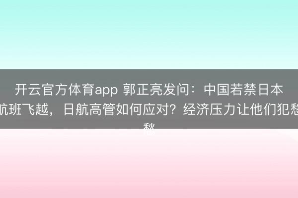 开云官方体育app 郭正亮发问：中国若禁日本航班飞越，日航高管如何应对？经济压力让他们犯愁