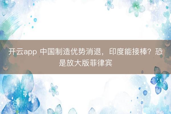 开云app 中国制造优势消退，印度能接棒？恐是放大版菲律宾