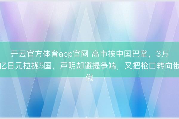 开云官方体育app官网 高市挨中国巴掌，3万亿日元拉拢5国，声明却避提争端，又把枪口转向俄