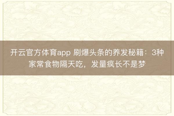 开云官方体育app 刷爆头条的养发秘籍：3种家常食物隔天吃，发量疯长不是梦