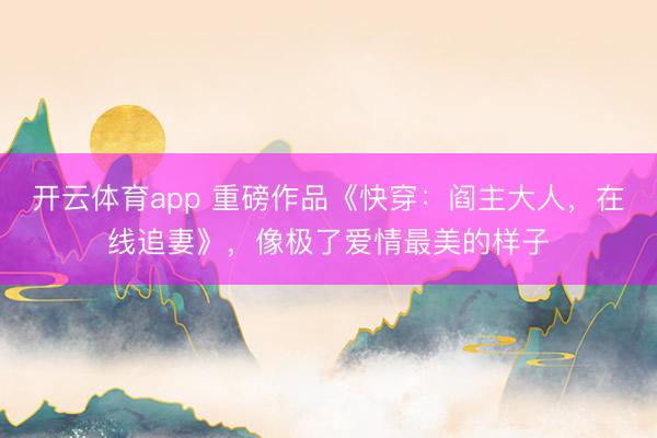 开云体育app 重磅作品《快穿：阎主大人，在线追妻》，像极了爱情最美的样子