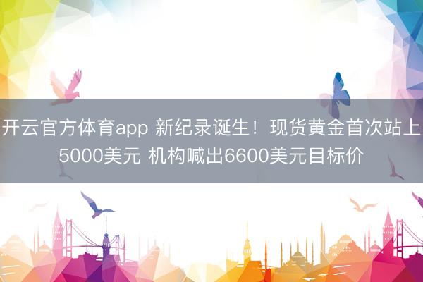 开云官方体育app 新纪录诞生！现货黄金首次站上5000美元 机构喊出6600美元目标价