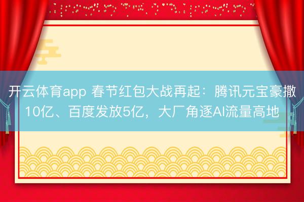 开云体育app 春节红包大战再起：腾讯元宝豪撒10亿、百度发放5亿，大厂角逐AI流量高地