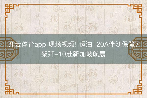 开云体育app 现场视频! 运油-20A伴随保障7架歼-10赴新加坡航展