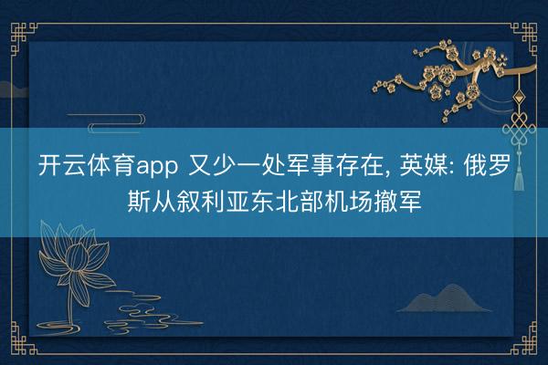 开云体育app 又少一处军事存在, 英媒: 俄罗斯从叙利亚东北部机场撤军