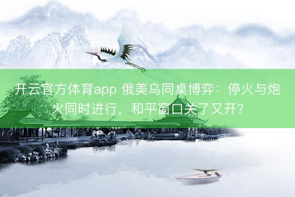 开云官方体育app 俄美乌同桌博弈：停火与炮火同时进行，和平窗口关了又开？