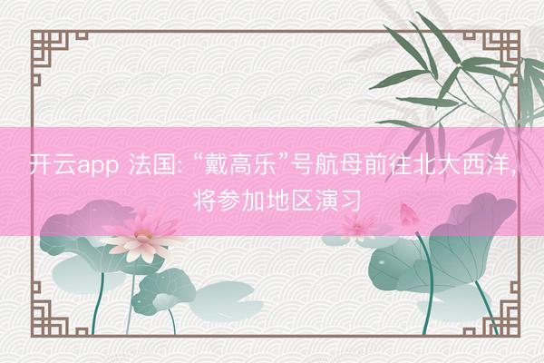 开云app 法国: “戴高乐”号航母前往北大西洋, 将参加地区演习