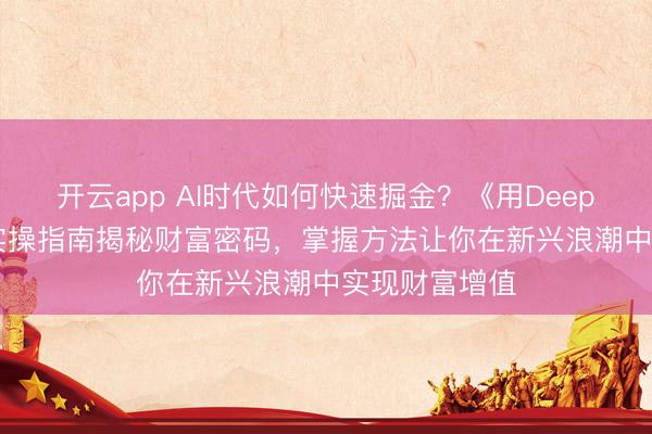 开云app AI时代如何快速掘金？《用DeepSeek赚钱》实操指南揭秘财富密码，掌握方法让你在新兴浪潮中实现财富增值