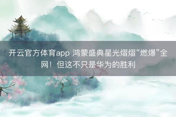 开云官方体育app 鸿蒙盛典星光熠熠“燃爆”全网！但这不只是华为的胜利