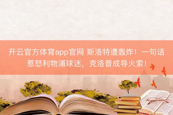 开云官方体育app官网 斯洛特遭轰炸！一句话惹怒利物浦球迷，克洛普成导火索！