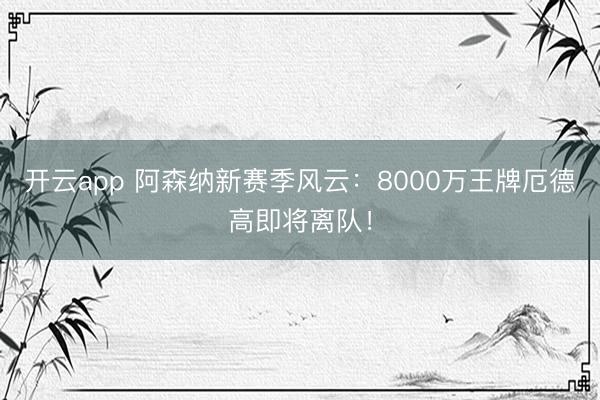 开云app 阿森纳新赛季风云：8000万王牌厄德高即将离队！