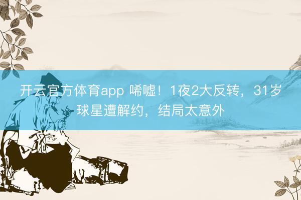 开云官方体育app 唏嘘！1夜2大反转，31岁球星遭解约，结局太意外
