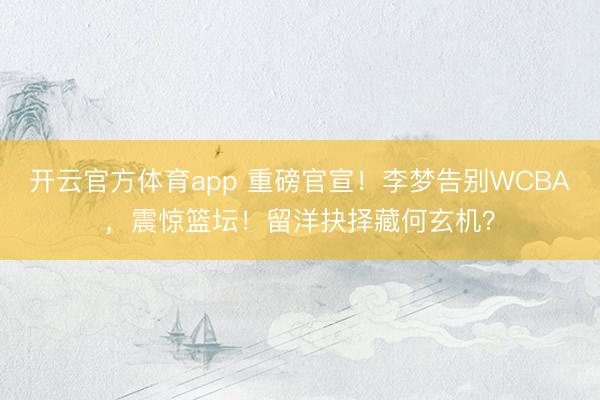 开云官方体育app 重磅官宣！李梦告别WCBA，震惊篮坛！留洋抉择藏何玄机？