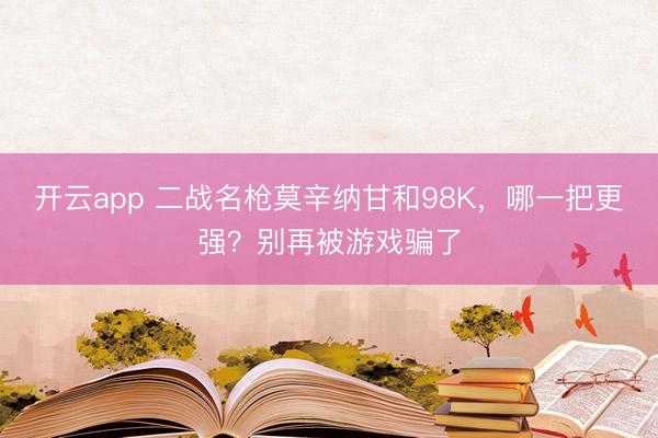 开云app 二战名枪莫辛纳甘和98K，哪一把更强？别再被游戏骗了