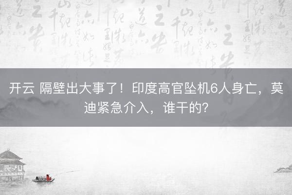 开云 隔壁出大事了！印度高官坠机6人身亡，莫迪紧急介入，谁干的？