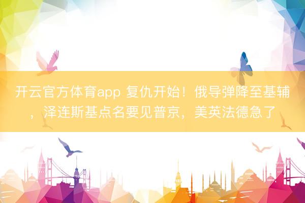 开云官方体育app 复仇开始！俄导弹降至基辅，泽连斯基点名要见普京，美英法德急了