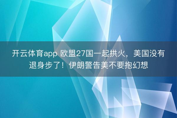开云体育app 欧盟27国一起拱火，美国没有退身步了！伊朗警告美不要抱幻想