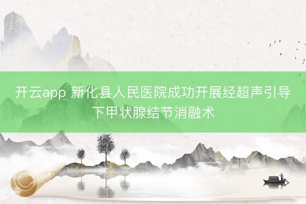 开云app 新化县人民医院成功开展经超声引导下甲状腺结节消融术