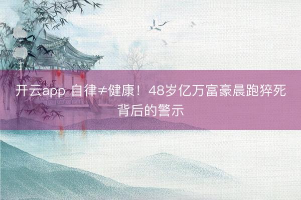 开云app 自律≠健康！48岁亿万富豪晨跑猝死背后的警示