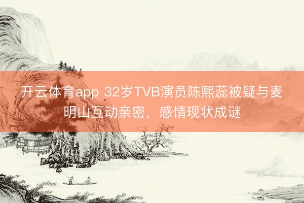 开云体育app 32岁TVB演员陈熙蕊被疑与麦明山互动亲密，感情现状成谜
