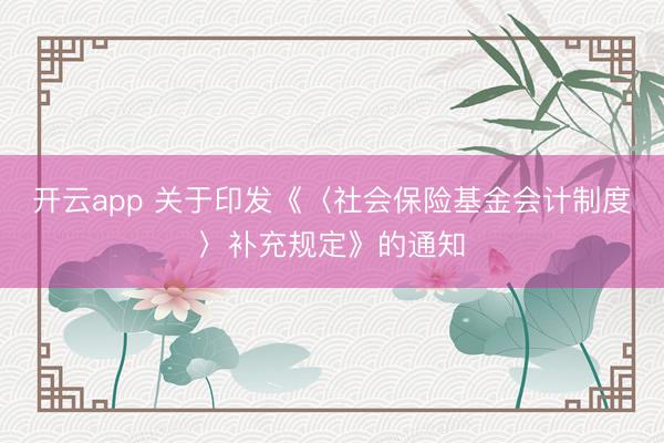开云app 关于印发《〈社会保险基金会计制度〉补充规定》的通知