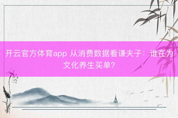 开云官方体育app 从消费数据看谦夫子：谁在为文化养生买单？