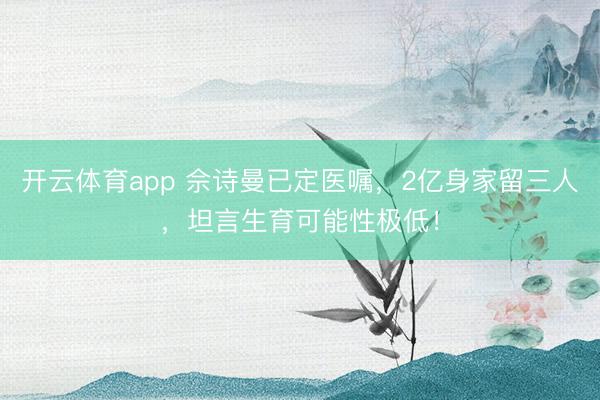 开云体育app 佘诗曼已定医嘱，2亿身家留三人，坦言生育可能性极低！
