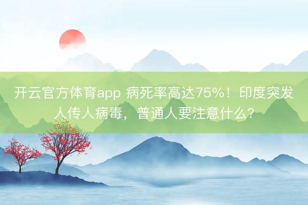 开云官方体育app 病死率高达75%！印度突发人传人病毒，普通人要注意什么？