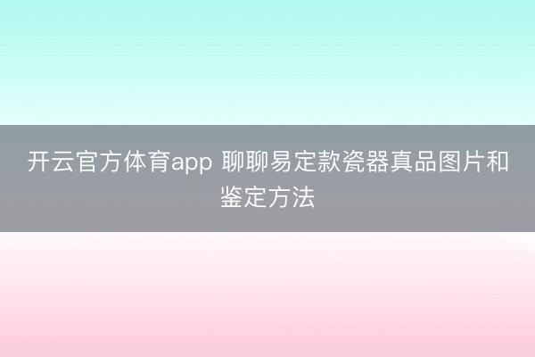 开云官方体育app 聊聊易定款瓷器真品图片和鉴定方法