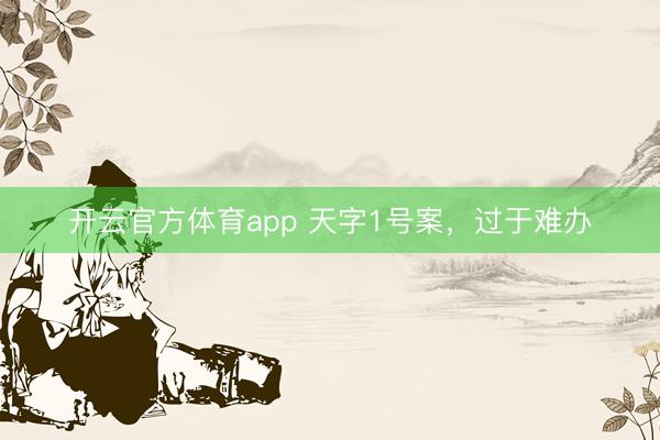 开云官方体育app 天字1号案，过于难办