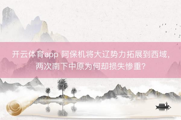 开云体育app 阿保机将大辽势力拓展到西域，两次南下中原为何却损失惨重？