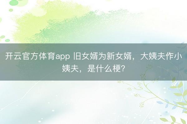 开云官方体育app 旧女婿为新女婿，大姨夫作小姨夫，是什么梗？