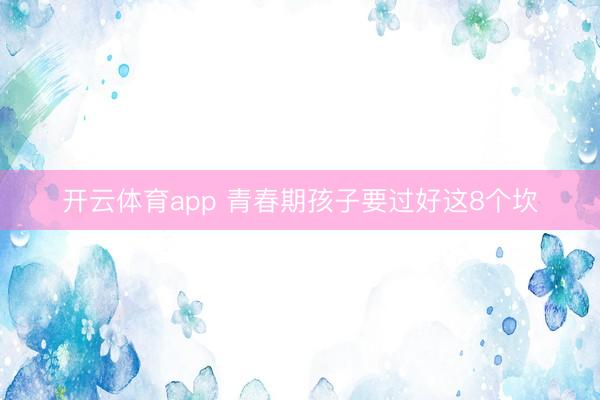 开云体育app 青春期孩子要过好这8个坎
